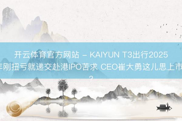 开云体育官方网站 - KAIYUN T3出行2025年刚扭亏就递交赴港IPO苦求 CEO崔大勇这儿思上市?