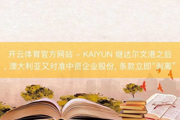 开云体育官方网站 - KAIYUN 继达尔文港之后, 澳大利亚又对准中资企业股份, 条款立即“剥离”