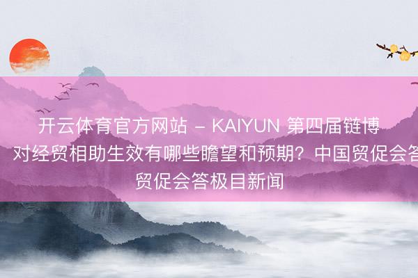 开云体育官方网站 - KAIYUN 第四届链博举办在即,对经贸相助生效有哪些瞻望和预期?中国贸促会答极目新闻