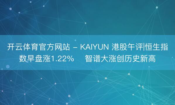 开云体育官方网站 - KAIYUN 港股午评|恒生指数早盘涨1.22% 智谱大涨创历史新高