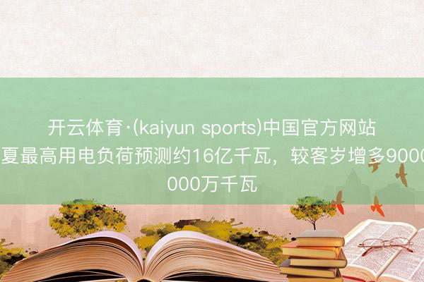 开云体育·(kaiyun sports)中国官方网站 我国今夏最高用电负荷预测约16亿千瓦，较客岁增多9000万千瓦