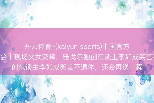 开云体育·(kaiyun sports)中国官方网站 财闻在现场·激动会｜现场父女交棒，雅戈尔独创东谈主李如成笑言不退休，还会再送一程
