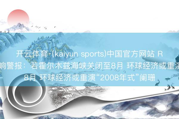开云体育·(kaiyun sports)中国官方网站 Rapidan Energy拉响警报：若霍尔木兹海峡关闭至8月 环球经济或重演“2008年式”阑珊