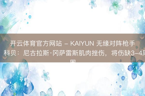 开云体育官方网站 - KAIYUN 无缘对阵枪手！科贝：尼古拉斯·冈萨雷斯肌肉挫伤，将伤缺3-4周