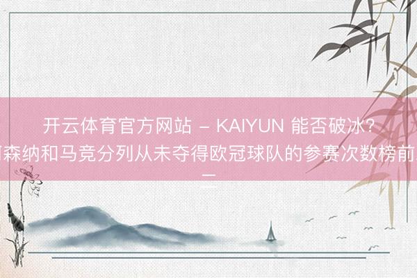 开云体育官方网站 - KAIYUN 能否破冰？阿森纳和马竞分列从未夺得欧冠球队的参赛次数榜前二