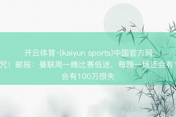 开云体育·(kaiyun sports)中国官方网站 周一魔咒！邮报：曼联周一晚比赛低迷，每踢一场还会有100万损失
