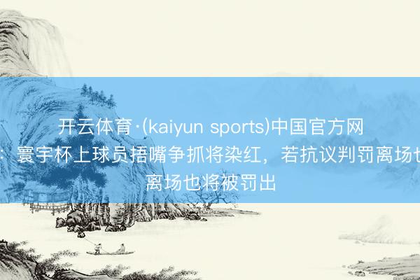 开云体育·(kaiyun sports)中国官方网站 泰晤士：寰宇杯上球员捂嘴争抓将染红，若抗议判罚离场也将被罚出