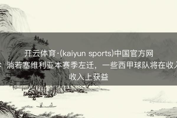 开云体育·(kaiyun sports)中国官方网站 世体：淌若塞维利亚本赛季左迁，一些西甲球队将在收入上获益
