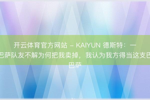 开云体育官方网站 - KAIYUN 德斯特:一些巴萨队友不解为何把我卖掉,我认为我方得当这支巴萨