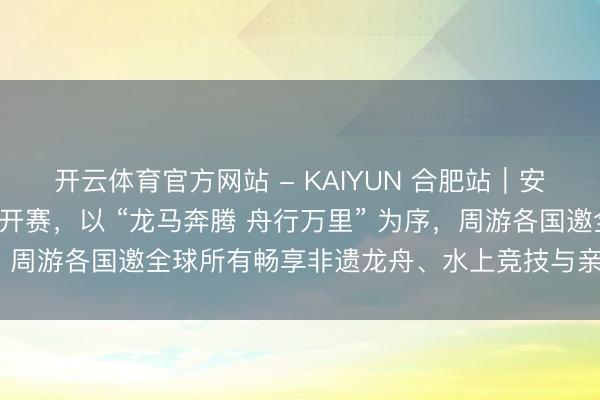 开云体育官方网站 - KAIYUN 合肥站|安徽省第三届亲子龙舟公开赛,以 “龙马奔腾 舟行万里” 为序,周游各国邀全球所有畅享非遗龙舟、水上竞技与亲子解析乐趣!