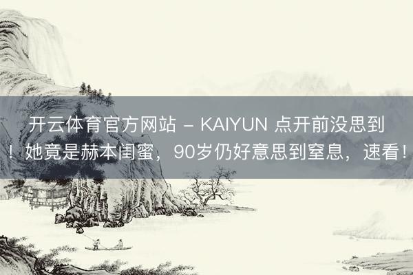开云体育官方网站 - KAIYUN 点开前没思到！她竟是赫本闺蜜，90岁仍好意思到窒息，速看！