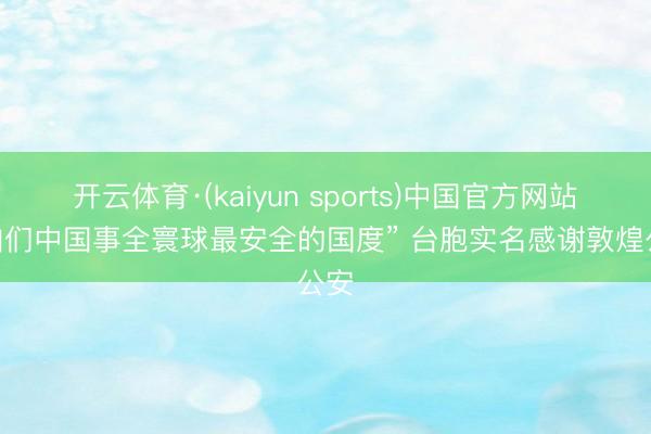 开云体育·(kaiyun sports)中国官方网站 “咱们中国事全寰球最安全的国度” 台胞实名感谢敦煌公安