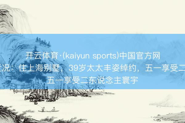 开云体育·(kaiyun sports)中国官方网站 演员陈龙近况：住上海别墅，39岁太太丰姿绰约，五一享受二东说念主寰宇
