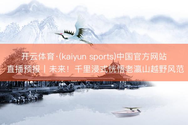 开云体育·(kaiyun sports)中国官方网站 直播预报丨未来!千里浸式恍悟老瀛山越野风范