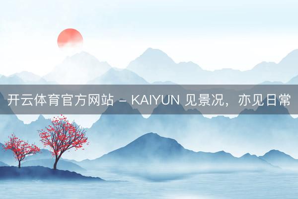 开云体育官方网站 - KAIYUN 见景况，亦见日常
