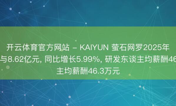 开云体育官方网站 - KAIYUN 萤石网罗2025年研发干与8.62亿元， 同比增长5.99%， 研发东谈主均薪酬46.3万元