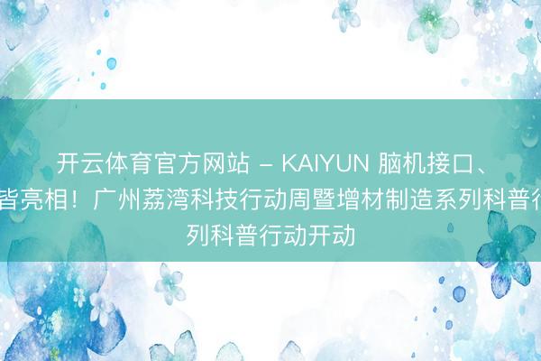 开云体育官方网站 - KAIYUN 脑机接口、3D打印皆亮相！广州荔湾科技行动周暨增材制造系列科普行动开动