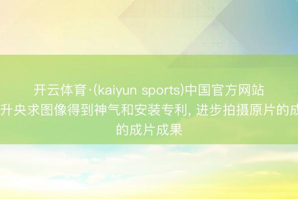 开云体育·(kaiyun sports)中国官方网站 京东远升央求图像得到神气和安装专利， 进步拍摄原片的成片成果