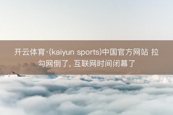 开云体育·(kaiyun sports)中国官方网站 拉勾网倒了, 互联网时间闭幕了