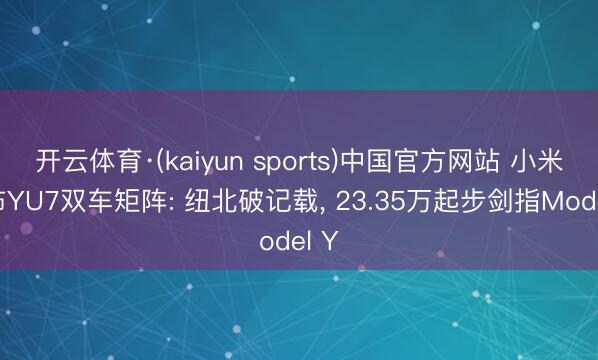 开云体育·(kaiyun sports)中国官方网站 小米发布YU7双车矩阵: 纽北破记载， 23.35万起步剑指Model Y