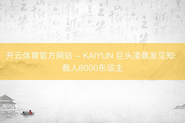 开云体育官方网站 - KAIYUN 巨头凌晨发见知: 裁人8000东谈主