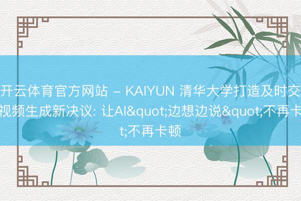 开云体育官方网站 - KAIYUN 清华大学打造及时交互视频生成新决议: 让AI"边想边说"不再卡顿