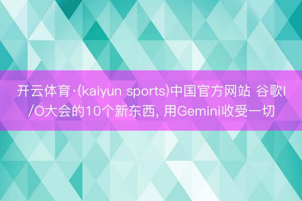 开云体育·(kaiyun sports)中国官方网站 谷歌I/O大会的10个新东西， 用Gemini收受一切