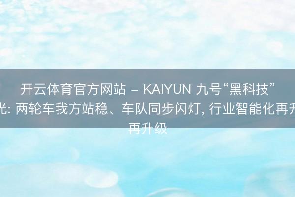 开云体育官方网站 - KAIYUN 九号“黑科技”曝光: 两轮车我方站稳、车队同步闪灯， 行业智能化再升级