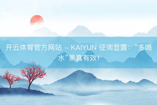 开云体育官方网站 - KAIYUN 征询显露:“多喝水”果真有效!