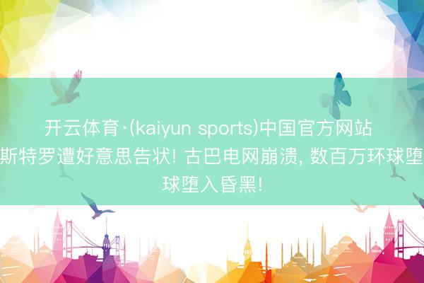 开云体育·(kaiyun sports)中国官方网站 95岁卡斯特罗遭好意思告状! 古巴电网崩溃, 数百万环球堕入昏黑!
