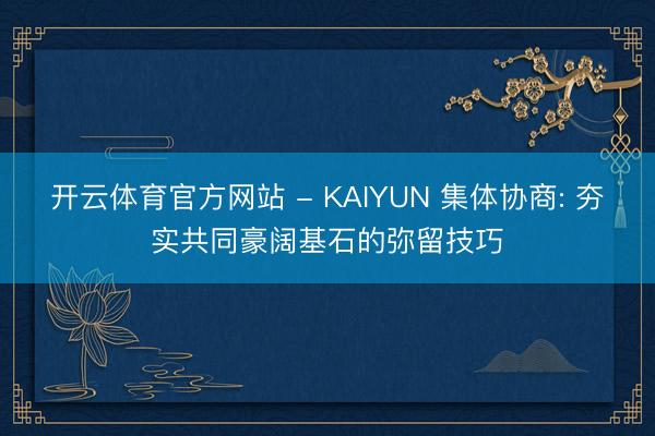 开云体育官方网站 - KAIYUN 集体协商: 夯实共同豪阔基石的弥留技巧
