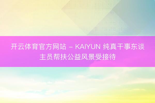 开云体育官方网站 - KAIYUN 纯真干事东谈主员帮扶公益风景受接待