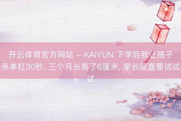 开云体育官方网站 - KAIYUN 下学后我让孩子吊单杠30秒， 三个月长高了6厘米， 家长简直要试试
