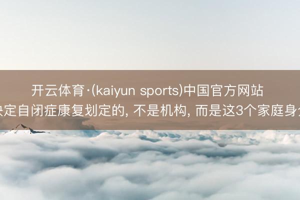 开云体育·(kaiyun sports)中国官方网站 决定自闭症康复划定的， 不是机构， 而是这3个家庭身分