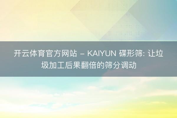 开云体育官方网站 - KAIYUN 碟形筛: 让垃圾加工后果翻倍的筛分调动