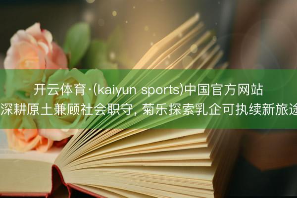 开云体育·(kaiyun sports)中国官方网站 深耕原土兼顾社会职守， 菊乐探索乳企可执续新旅途