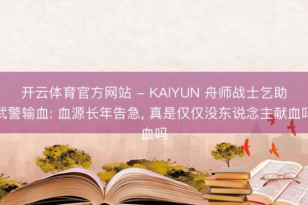 开云体育官方网站 - KAIYUN 舟师战士乞助武警输血: 血源长年告急， 真是仅仅没东说念主献血吗