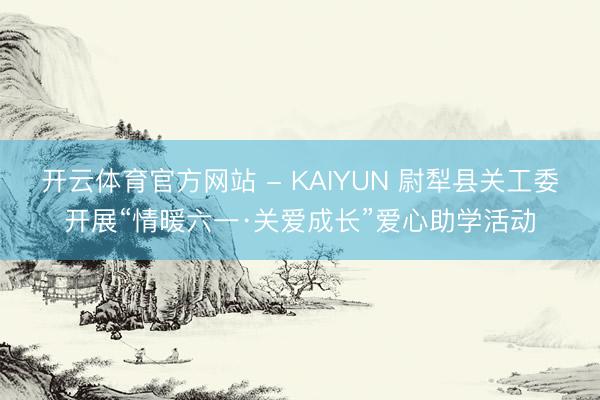 开云体育官方网站 - KAIYUN 尉犁县关工委开展“情暖六一·关爱成长”爱心助学活动