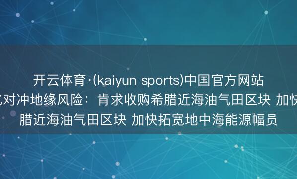 开云体育·(kaiyun sports)中国官方网站 雪佛龙(CVX.US)强化对冲地缘风险：肯求收购希腊近海油气田区块 加快拓宽地中海能源幅员