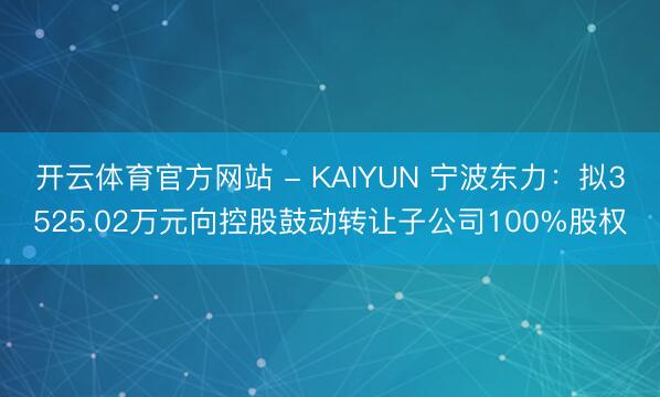 开云体育官方网站 - KAIYUN 宁波东力：拟3525.02万元向控股鼓动转让子公司100%股权