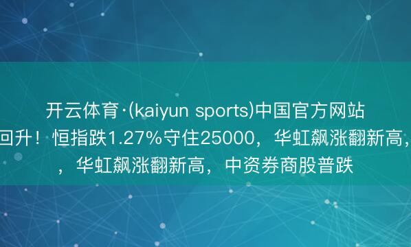 开云体育·(kaiyun sports)中国官方网站 港股收评：午后回升！恒指跌1.27%守住25000，华虹飙涨翻新高，中资券商股普跌
