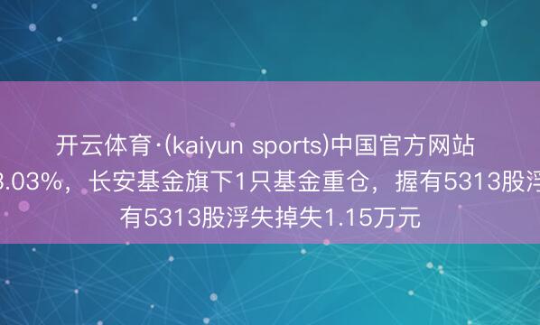 开云体育·(kaiyun sports)中国官方网站 立讯精密股价跌3.03%，长安基金旗下1只基金重仓，握有5313股浮失掉失1.15万元