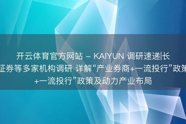 开云体育官方网站 - KAIYUN 调研速递|长城证券继承华泰证券等多家机构调研 详解“产业券商+一流投行”政策及动力产业布局
