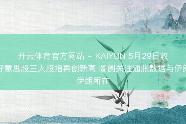 开云体育官方网站 - KAIYUN 5月29日收盘：好意思股三大股指再创新高 阛阓关注通胀数据与伊朗所在