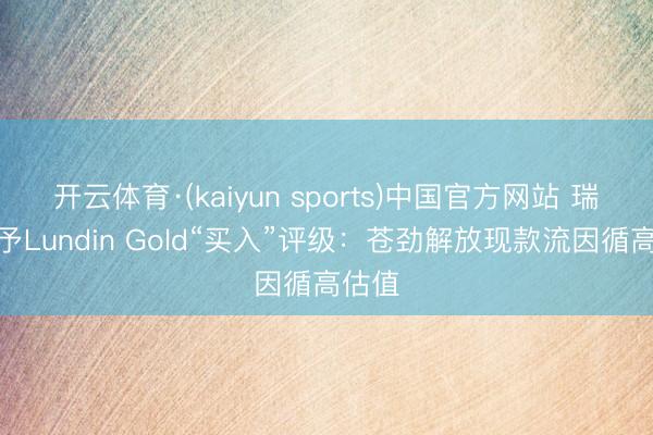 开云体育·(kaiyun sports)中国官方网站 瑞银首予Lundin Gold“买入”评级：苍劲解放现款流因循高估值