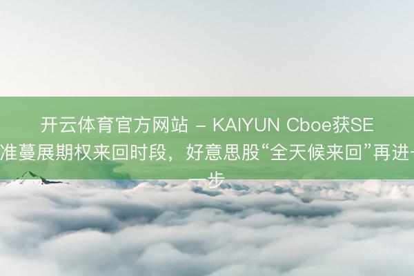 开云体育官方网站 - KAIYUN Cboe获SEC批准蔓展期权来回时段，好意思股“全天候来回”再进一步