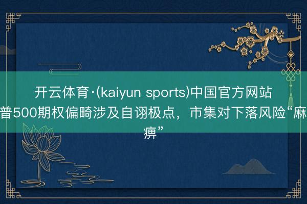 开云体育·(kaiyun sports)中国官方网站 标普500期权偏畸涉及自诩极点，市集对下落风险“麻痹”