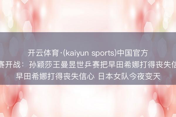 开云体育·(kaiyun sports)中国官方网站 日乒亚锦赛弃取赛开战:孙颖莎王曼昱世乒赛把早田希娜打得丧失信心 日本女队今夜变天