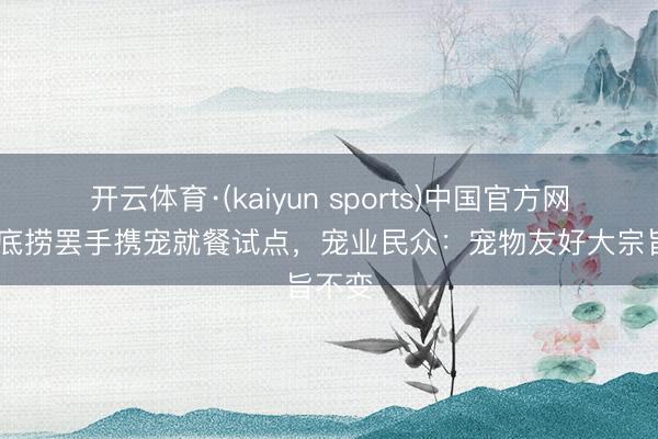 开云体育·(kaiyun sports)中国官方网站 海底捞罢手携宠就餐试点，宠业民众：宠物友好大宗旨不变