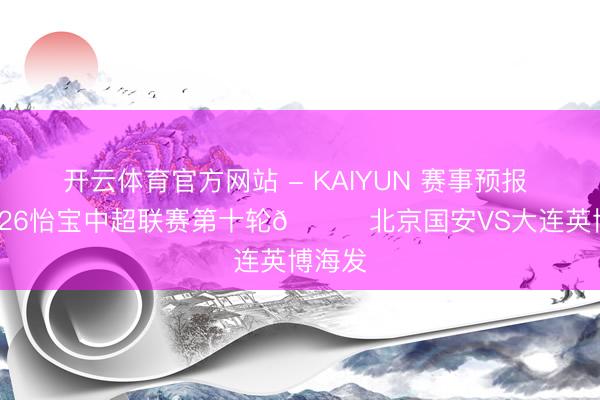 开云体育官方网站 - KAIYUN 赛事预报 ⚽ 2026怡宝中超联赛第十轮🆚北京国安VS大连英博海发